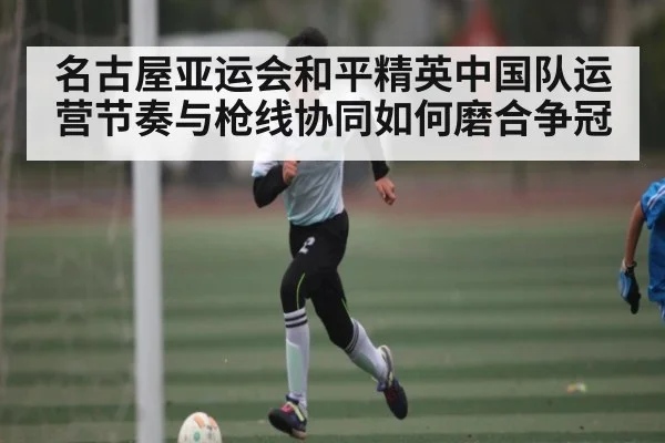 名古屋亚运会和平精英中国队运营节奏与枪线协同如何磨合争冠